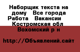 Наборщик текста на дому - Все города Работа » Вакансии   . Костромская обл.,Вохомский р-н